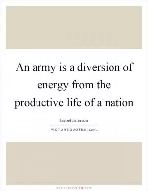An army is a diversion of energy from the productive life of a nation Picture Quote #1