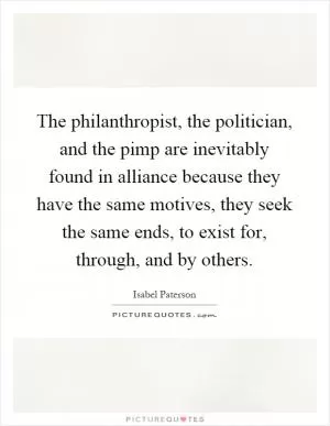 The philanthropist, the politician, and the pimp are inevitably found in alliance because they have the same motives, they seek the same ends, to exist for, through, and by others Picture Quote #1