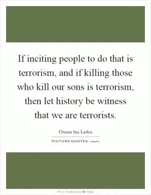 If inciting people to do that is terrorism, and if killing those who kill our sons is terrorism, then let history be witness that we are terrorists Picture Quote #1