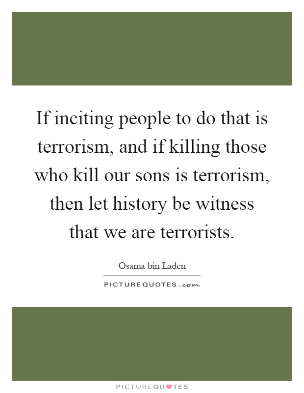 If inciting people to do that is terrorism, and if killing those who kill our sons is terrorism, then let history be witness that we are terrorists Picture Quote #1