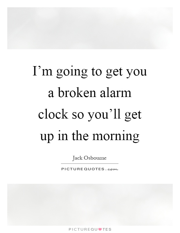 I'm going to get you a broken alarm clock so you'll get up in the morning Picture Quote #1
