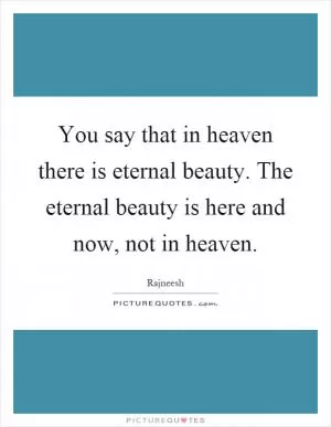 You say that in heaven there is eternal beauty. The eternal beauty is here and now, not in heaven Picture Quote #1