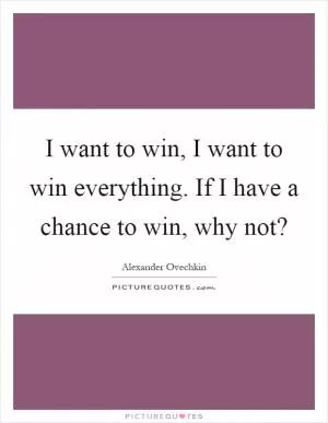I want to win, I want to win everything. If I have a chance to win, why not? Picture Quote #1