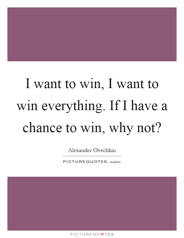 I want to win, I want to win everything. If I have a chance to win, why not? Picture Quote #1