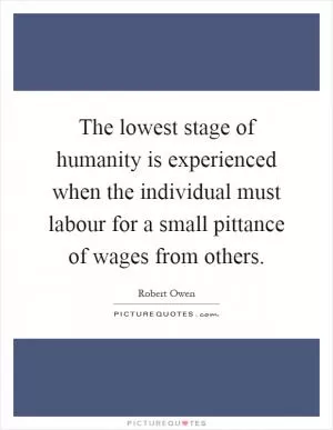 The lowest stage of humanity is experienced when the individual must labour for a small pittance of wages from others Picture Quote #1