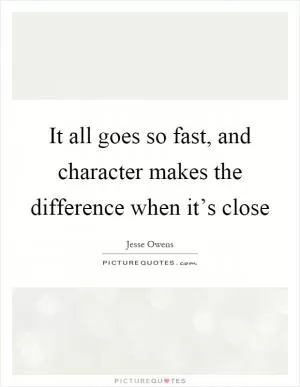 It all goes so fast, and character makes the difference when it’s close Picture Quote #1