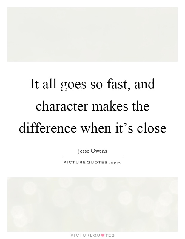 It all goes so fast, and character makes the difference when it's close Picture Quote #1