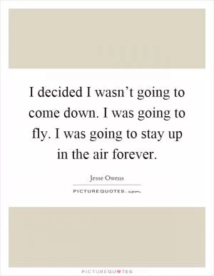 I decided I wasn’t going to come down. I was going to fly. I was going to stay up in the air forever Picture Quote #1