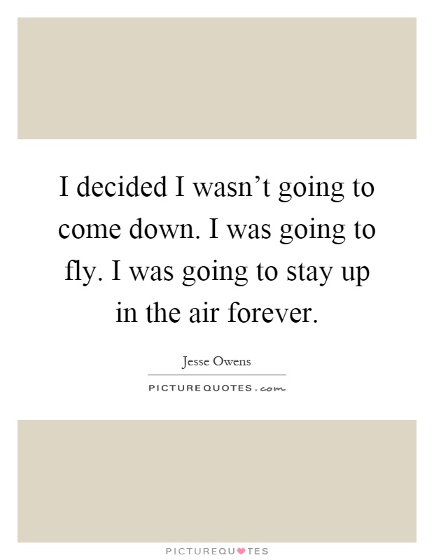 I decided I wasn't going to come down. I was going to fly. I was going to stay up in the air forever Picture Quote #1