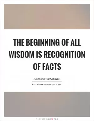 The beginning of all wisdom is recognition of facts Picture Quote #1