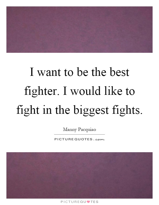 I want to be the best fighter. I would like to fight in the biggest fights Picture Quote #1