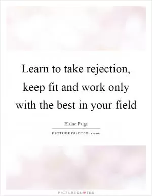 Learn to take rejection, keep fit and work only with the best in your field Picture Quote #1