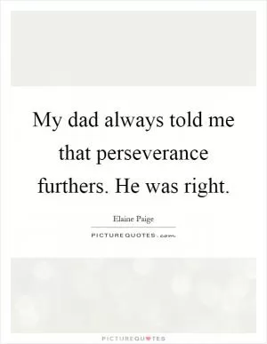 My dad always told me that perseverance furthers. He was right Picture Quote #1