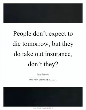 People don’t expect to die tomorrow, but they do take out insurance, don’t they? Picture Quote #1