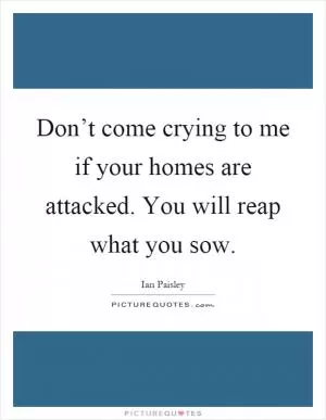 Don’t come crying to me if your homes are attacked. You will reap what you sow Picture Quote #1