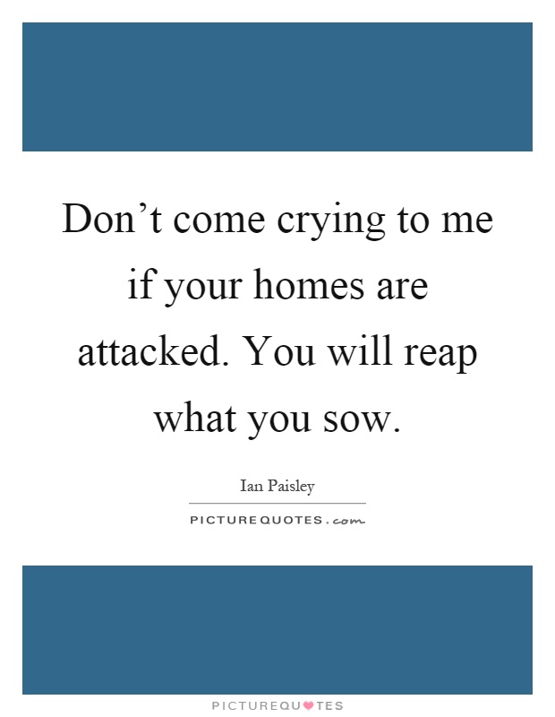 Don't come crying to me if your homes are attacked. You will reap what you sow Picture Quote #1