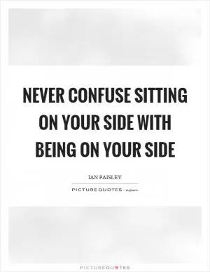 Never confuse sitting on your side with being on your side Picture Quote #1