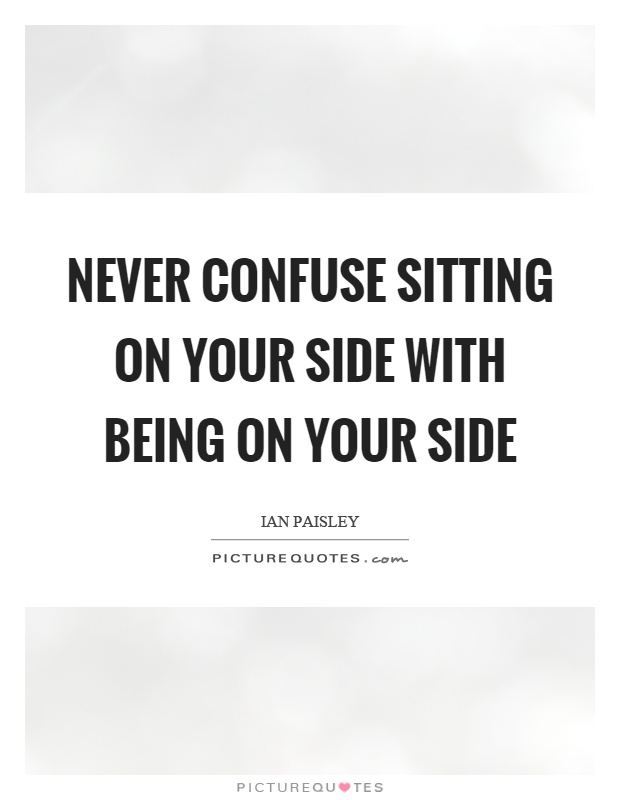 Never confuse sitting on your side with being on your side Picture Quote #1