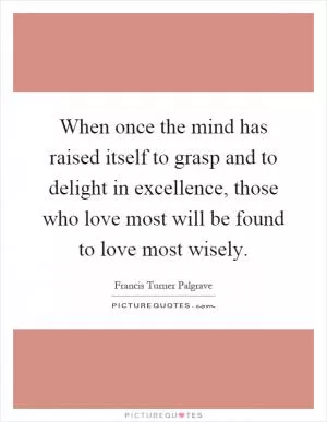 When once the mind has raised itself to grasp and to delight in excellence, those who love most will be found to love most wisely Picture Quote #1