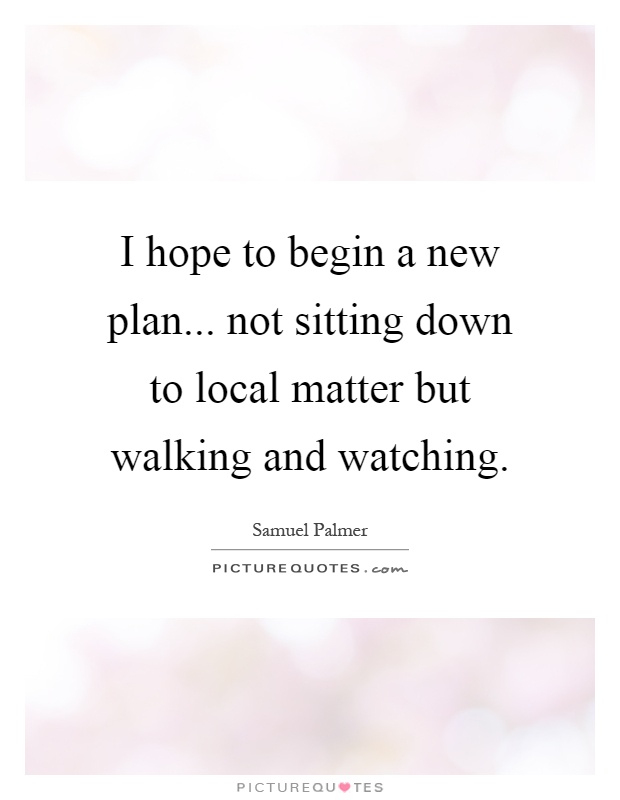 I hope to begin a new plan... not sitting down to local matter but walking and watching Picture Quote #1