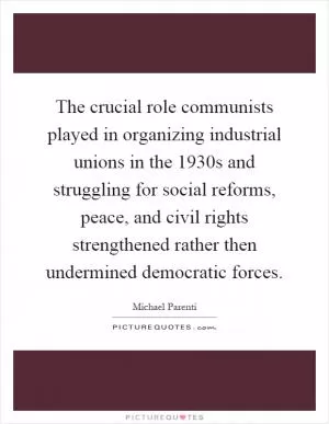 The crucial role communists played in organizing industrial unions in the 1930s and struggling for social reforms, peace, and civil rights strengthened rather then undermined democratic forces Picture Quote #1
