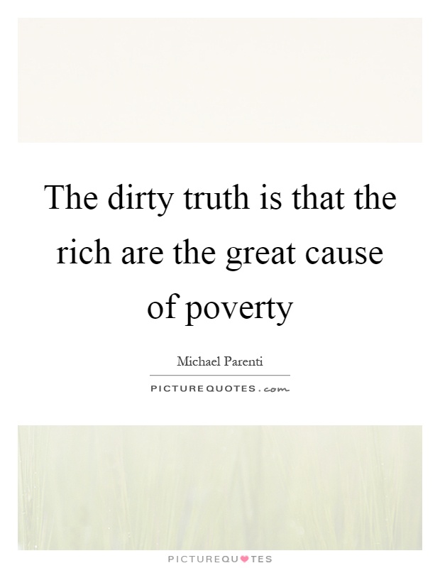 The dirty truth is that the rich are the great cause of poverty Picture Quote #1