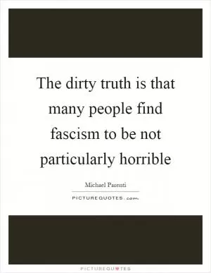 The dirty truth is that many people find fascism to be not particularly horrible Picture Quote #1