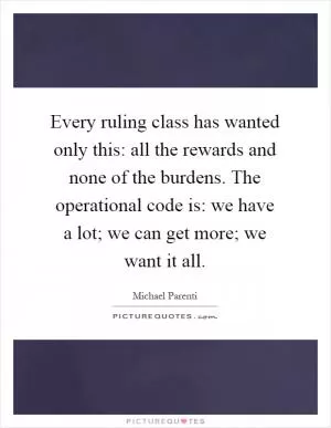 Every ruling class has wanted only this: all the rewards and none of the burdens. The operational code is: we have a lot; we can get more; we want it all Picture Quote #1