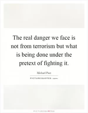 The real danger we face is not from terrorism but what is being done under the pretext of fighting it Picture Quote #1