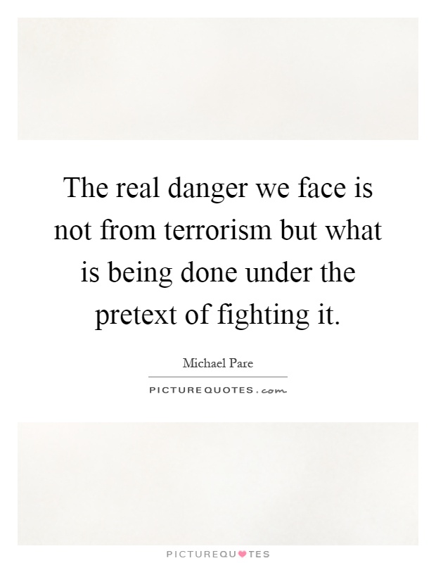 The real danger we face is not from terrorism but what is being done under the pretext of fighting it Picture Quote #1