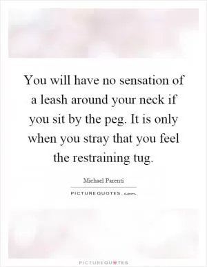 You will have no sensation of a leash around your neck if you sit by the peg. It is only when you stray that you feel the restraining tug Picture Quote #1