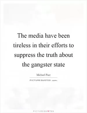 The media have been tireless in their efforts to suppress the truth about the gangster state Picture Quote #1