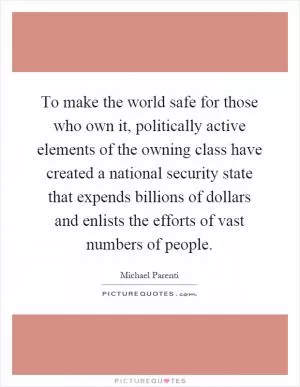 To make the world safe for those who own it, politically active elements of the owning class have created a national security state that expends billions of dollars and enlists the efforts of vast numbers of people Picture Quote #1