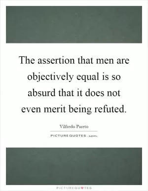 The assertion that men are objectively equal is so absurd that it does not even merit being refuted Picture Quote #1