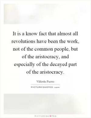 It is a know fact that almost all revolutions have been the work, not of the common people, but of the aristocracy, and especially of the decayed part of the aristocracy Picture Quote #1