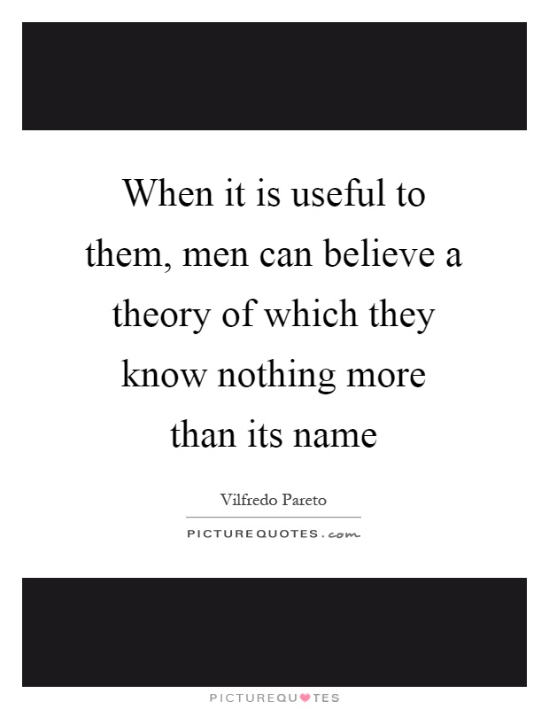 When it is useful to them, men can believe a theory of which they know nothing more than its name Picture Quote #1