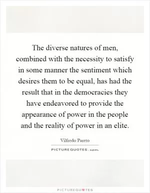 The diverse natures of men, combined with the necessity to satisfy in some manner the sentiment which desires them to be equal, has had the result that in the democracies they have endeavored to provide the appearance of power in the people and the reality of power in an elite Picture Quote #1