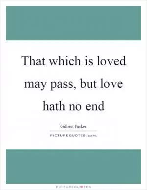 That which is loved may pass, but love hath no end Picture Quote #1