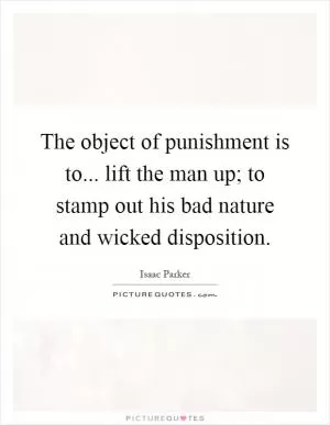 The object of punishment is to... lift the man up; to stamp out his bad nature and wicked disposition Picture Quote #1