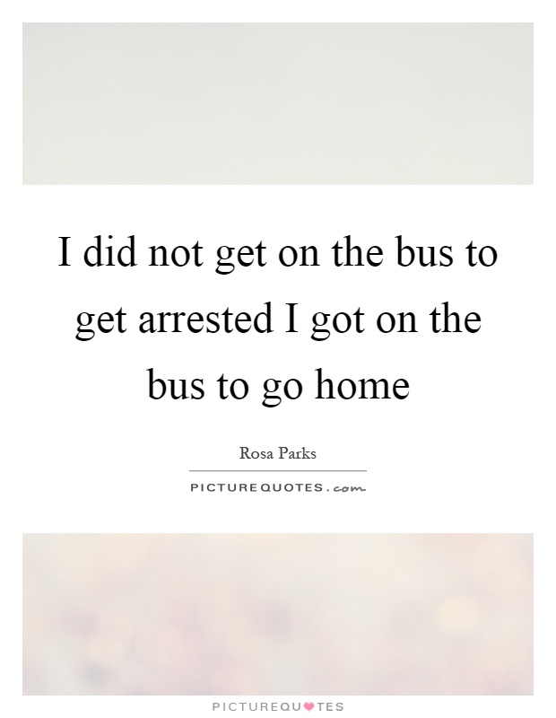 I did not get on the bus to get arrested I got on the bus to go home Picture Quote #1