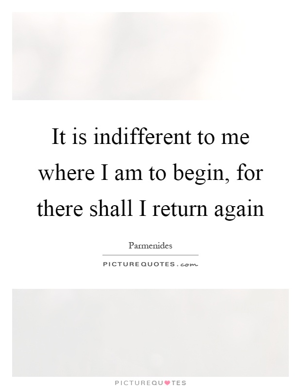 It is indifferent to me where I am to begin, for there shall I return again Picture Quote #1