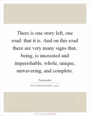 There is one story left, one road: that it is. And on this road there are very many signs that, being, is uncreated and imperishable, whole, unique, unwavering, and complete Picture Quote #1