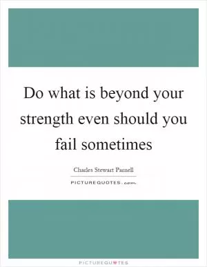 Do what is beyond your strength even should you fail sometimes Picture Quote #1