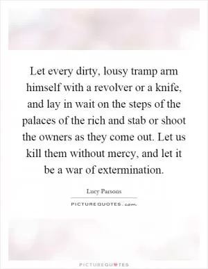 Let every dirty, lousy tramp arm himself with a revolver or a knife, and lay in wait on the steps of the palaces of the rich and stab or shoot the owners as they come out. Let us kill them without mercy, and let it be a war of extermination Picture Quote #1