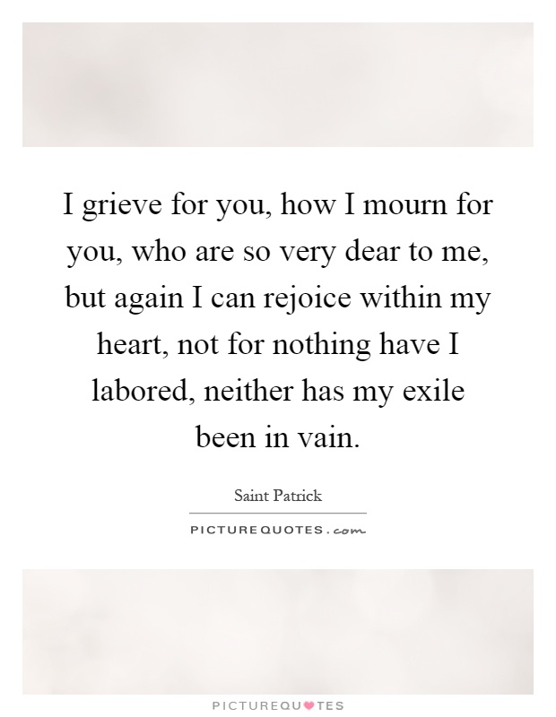 I grieve for you, how I mourn for you, who are so very dear to me, but again I can rejoice within my heart, not for nothing have I labored, neither has my exile been in vain Picture Quote #1