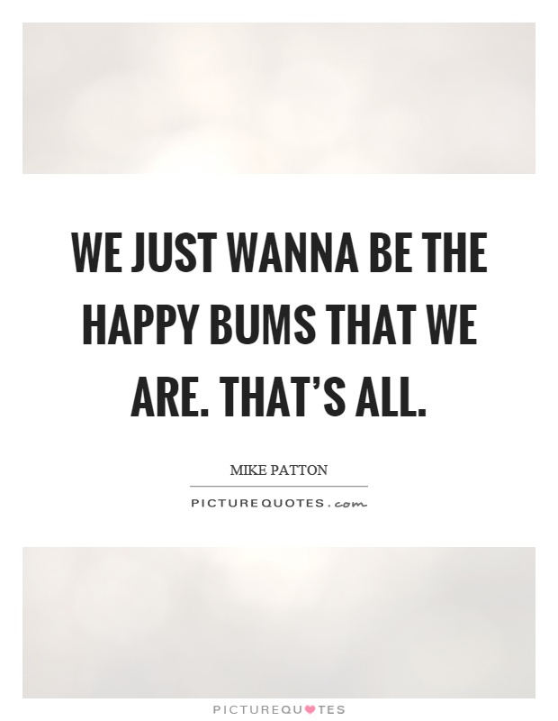 We just wanna be the happy bums that we are. That's all Picture Quote #1