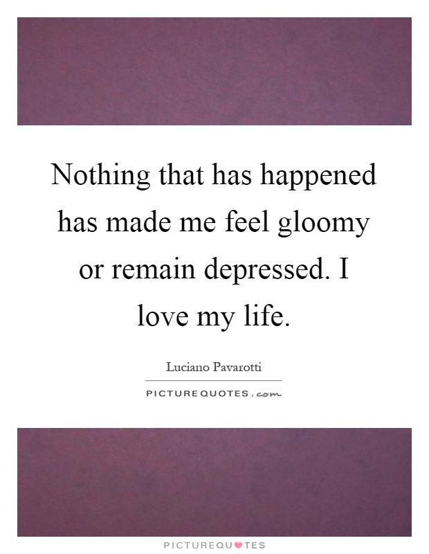 Nothing that has happened has made me feel gloomy or remain depressed. I love my life Picture Quote #1