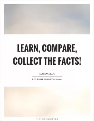Learn, compare, collect the facts! Picture Quote #1