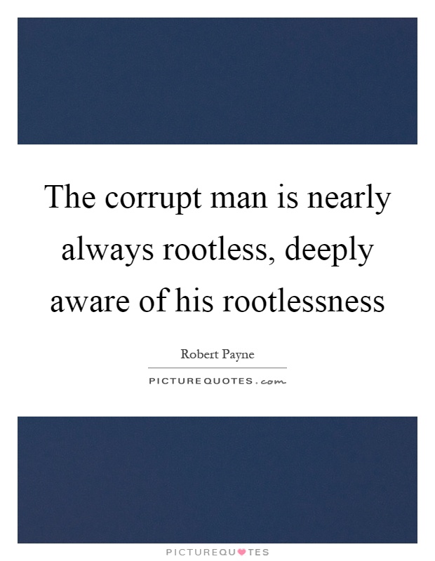 The corrupt man is nearly always rootless, deeply aware of his rootlessness Picture Quote #1