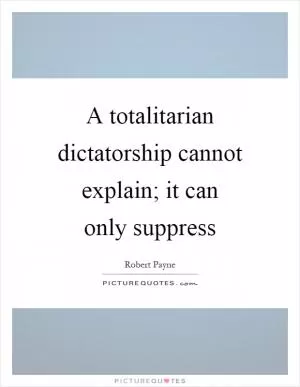 A totalitarian dictatorship cannot explain; it can only suppress Picture Quote #1